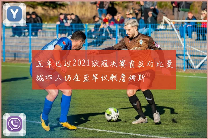 五年已过2021欧冠决赛首发对比曼城四人仍在蓝军仅剩詹姆斯