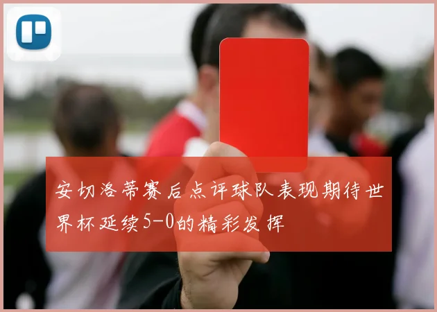 安切洛蒂赛后点评球队表现期待世界杯延续5-0的精彩发挥