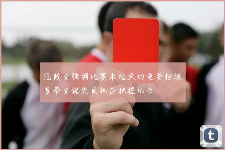 范戴克强调比赛未结束的重要性埃基蒂克错失良机应把握机会