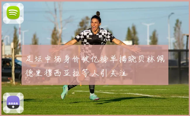足坛中场身价破亿榜单揭晓贝林佩德里穆西亚拉等人引关注