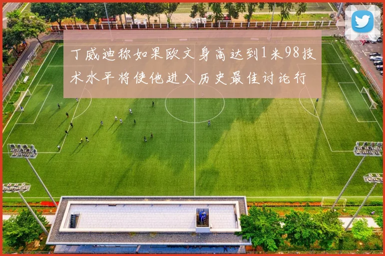 丁威迪称如果欧文身高达到1米98技术水平将使他进入历史最佳讨论行列