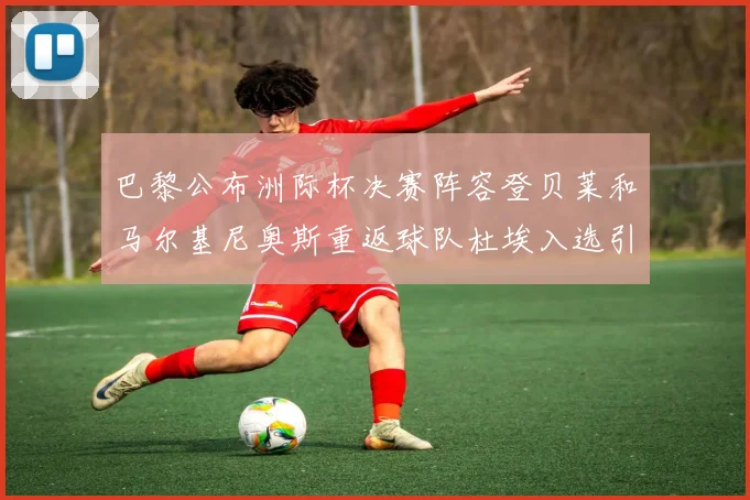 巴黎公布洲际杯决赛阵容登贝莱和马尔基尼奥斯重返球队杜埃入选引关注