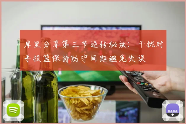 库里分享第三节逆转秘诀：干扰对手投篮保持防守间距避免失误