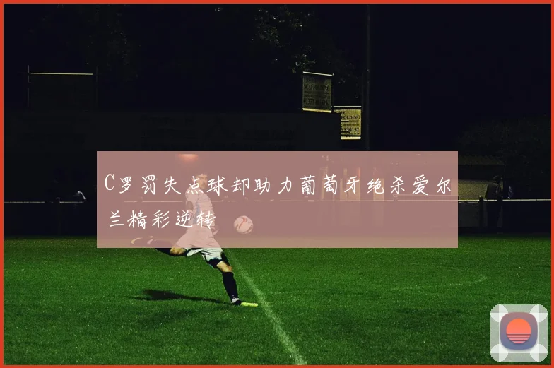 C罗罚失点球却助力葡萄牙绝杀爱尔兰精彩逆转