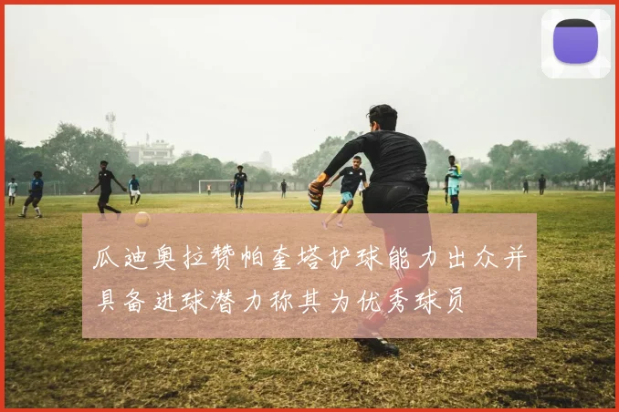 瓜迪奥拉赞帕奎塔护球能力出众并具备进球潜力称其为优秀球员