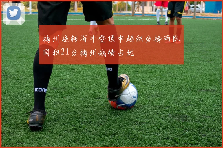 梅州逆转海牛登顶中超积分榜两队同积21分梅州战绩占优