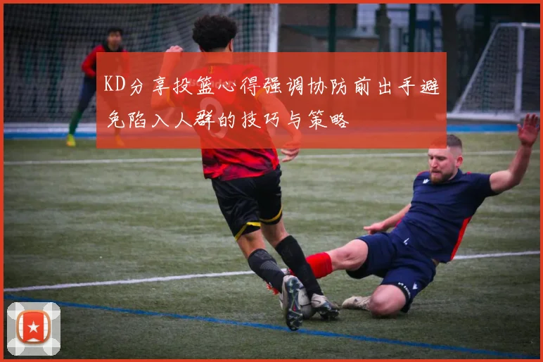 KD分享投篮心得强调协防前出手避免陷入人群的技巧与策略
