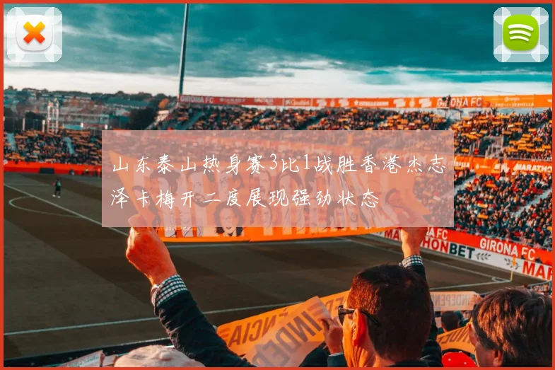 山东泰山热身赛3比1战胜香港杰志泽卡梅开二度展现强劲状态