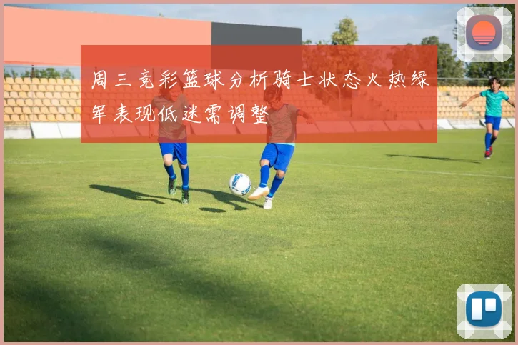 周三竞彩篮球分析骑士状态火热绿军表现低迷需调整