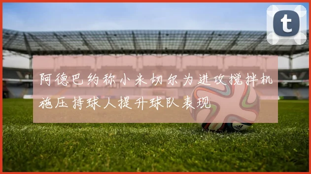阿德巴约称小米切尔为进攻搅拌机施压持球人提升球队表现