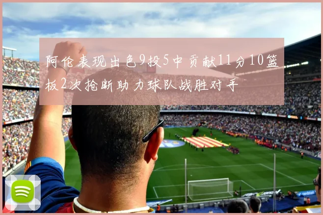 阿伦表现出色9投5中贡献11分10篮板2次抢断助力球队战胜对手