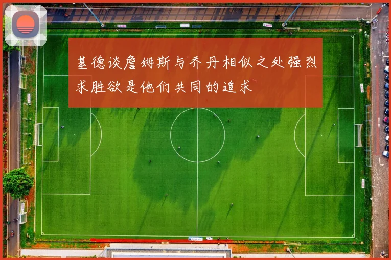 基德谈詹姆斯与乔丹相似之处强烈求胜欲是他们共同的追求