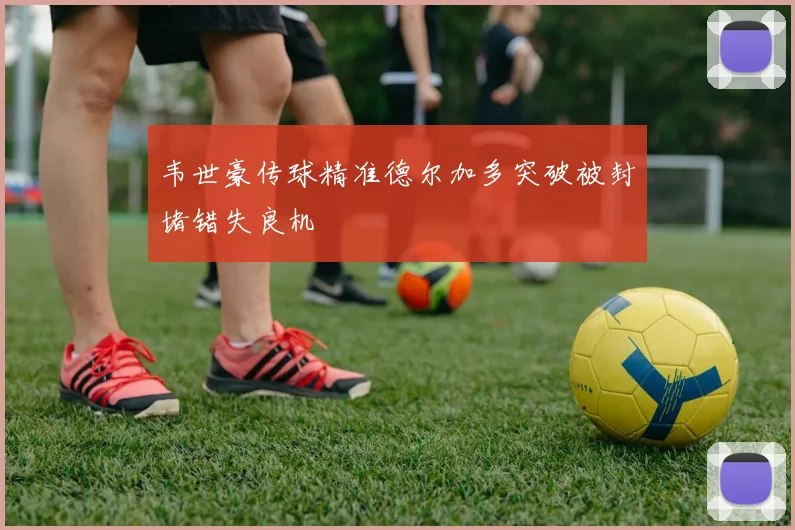 韦世豪传球精准德尔加多突破被封堵错失良机