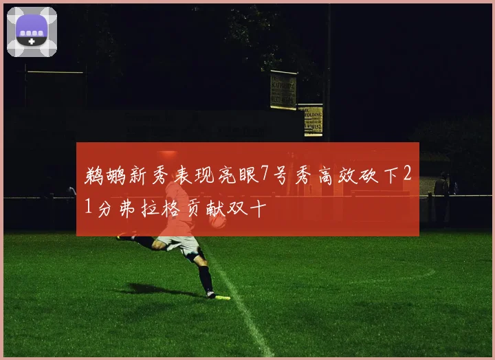 鹈鹕新秀表现亮眼7号秀高效砍下21分弗拉格贡献双十