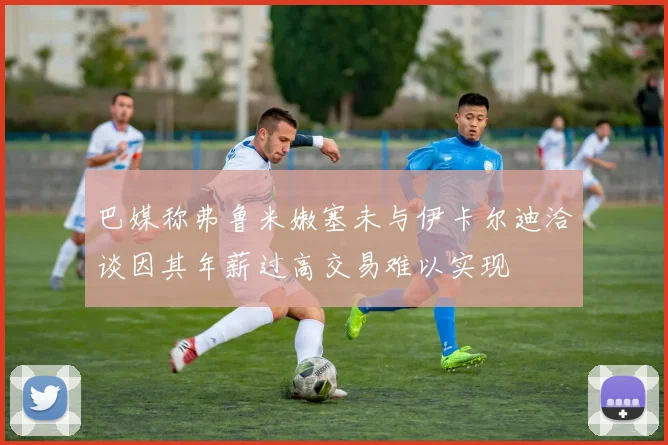 巴媒称弗鲁米嫩塞未与伊卡尔迪洽谈因其年薪过高交易难以实现