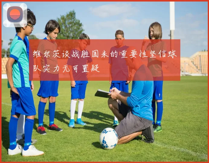 维尔茨谈战胜国米的重要性坚信球队实力无可置疑